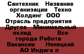 Сантехник › Название организации ­ Техно-Холдинг, ООО › Отрасль предприятия ­ Другое › Минимальный оклад ­ 40 000 - Все города Работа » Вакансии   . Ненецкий АО,Индига п.